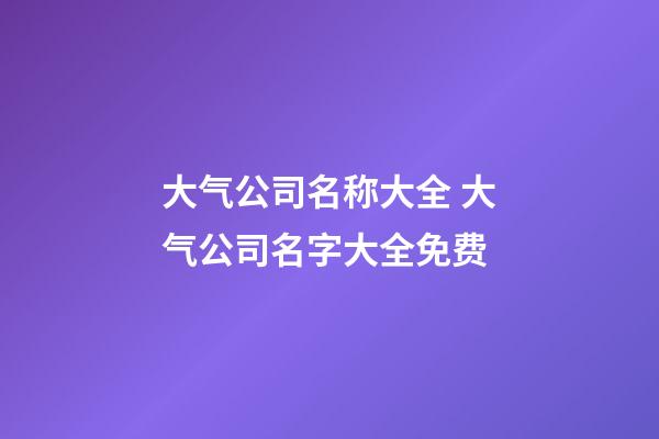 大气公司名称大全 大气公司名字大全免费-第1张-公司起名-玄机派